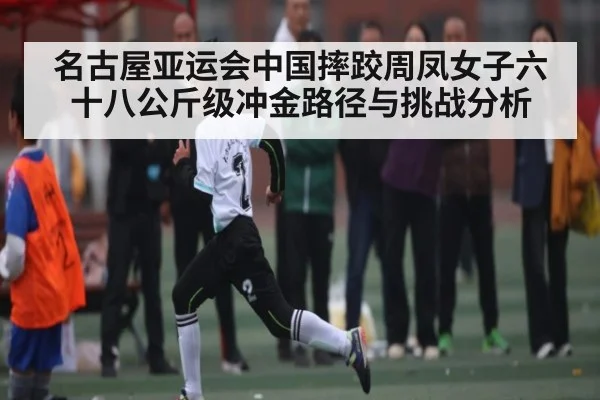 名古屋亚运会中国摔跤周凤女子六十八公斤级冲金路径与挑战分析
