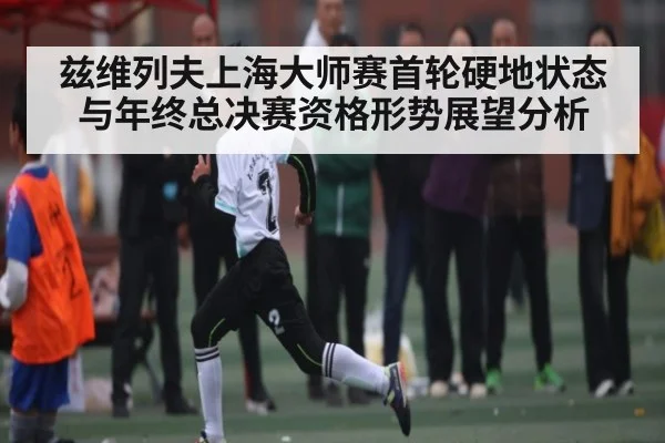 兹维列夫上海大师赛首轮硬地状态与年终总决赛资格形势展望分析