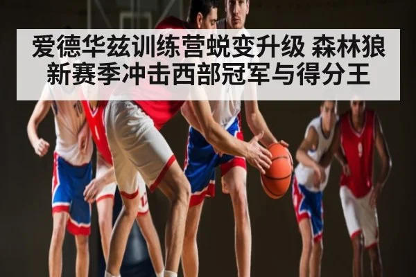 爱德华兹训练营蜕变升级 森林狼新赛季冲击西部冠军与得分王