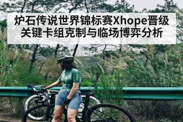 炉石传说世界锦标赛Xhope晋级关键卡组克制与临场博弈分析