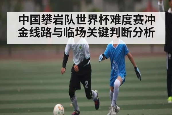 中国攀岩队世界杯难度赛冲金线路与临场关键判断分析