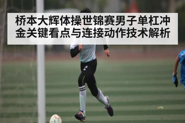 桥本大辉体操世锦赛男子单杠冲金关键看点与连接动作技术解析