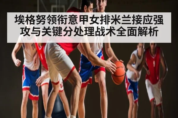 埃格努领衔意甲女排米兰接应强攻与关键分处理战术全面解析