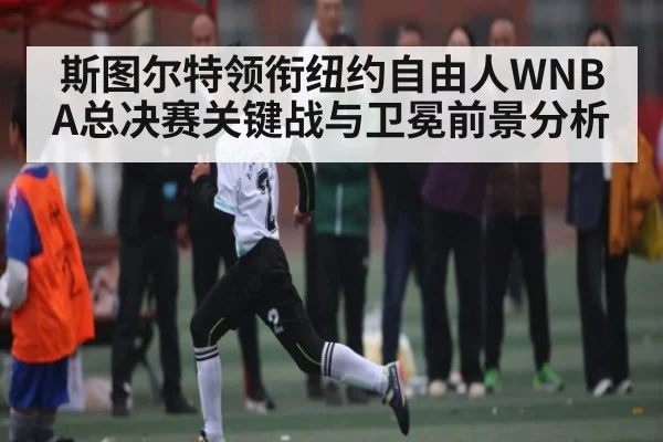 斯图尔特领衔纽约自由人WNBA总决赛关键战与卫冕前景分析