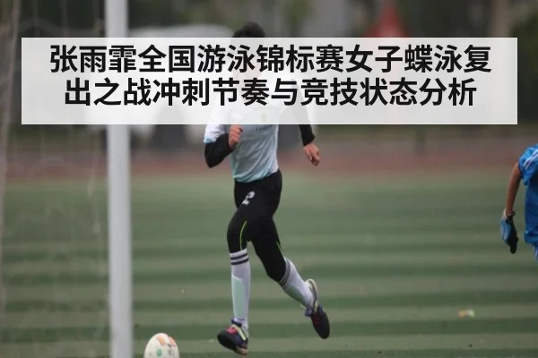张雨霏全国游泳锦标赛女子蝶泳复出之战冲刺节奏与竞技状态分析