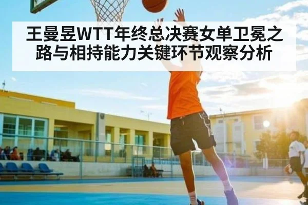 王曼昱WTT年终总决赛女单卫冕之路与相持能力关键环节观察分析 - BSports