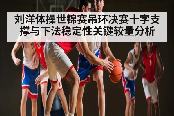 刘洋体操世锦赛吊环决赛十字支撑与下法稳定性关键较量分析（BSports）